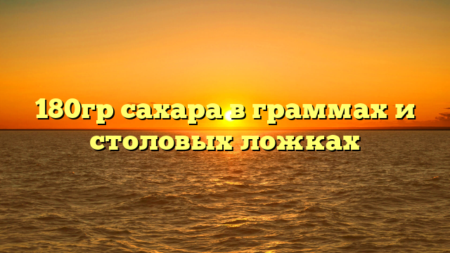 180гр сахара в граммах и столовых ложках