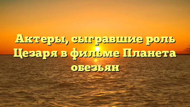 Актеры, сыгравшие роль Цезаря в фильме Планета обезьян