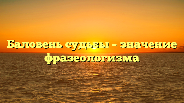 Баловень судьбы – значение фразеологизма