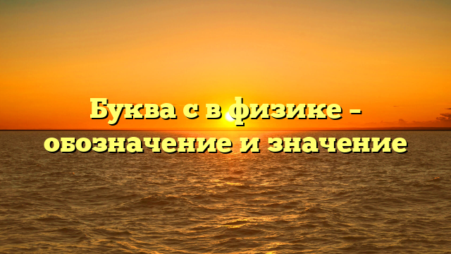 Буква c в физике – обозначение и значение