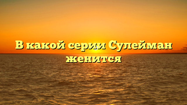 В какой серии Сулейман женится