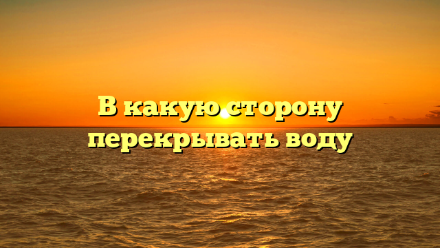 В какую сторону перекрывать воду