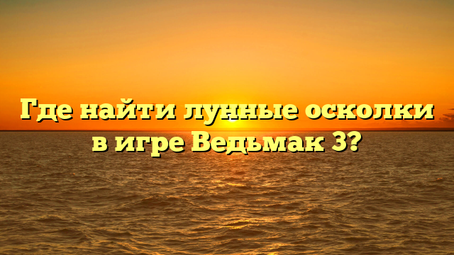 Где найти лунные осколки в игре Ведьмак 3?