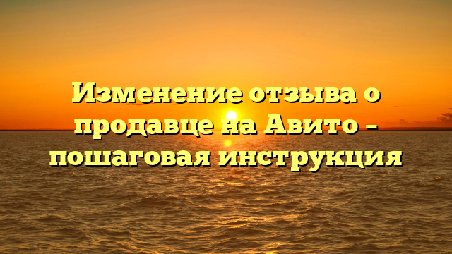 Изменение отзыва о продавце на Авито – пошаговая инструкция