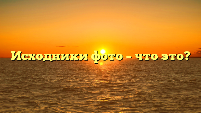 Исходники фото – что это?