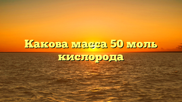 Какова масса 50 моль кислорода