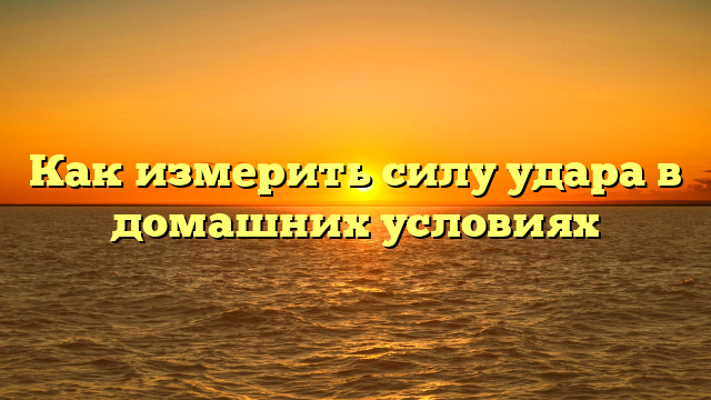 Как измерить силу удара в домашних условиях