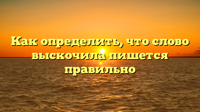 Как определить, что слово выскочила пишется правильно