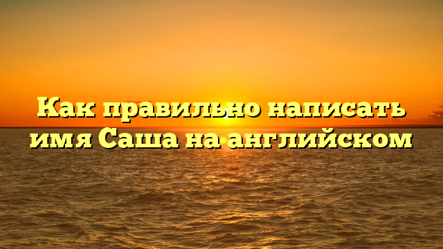 Как правильно написать имя Саша на английском