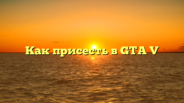 Как присесть в GTA V
