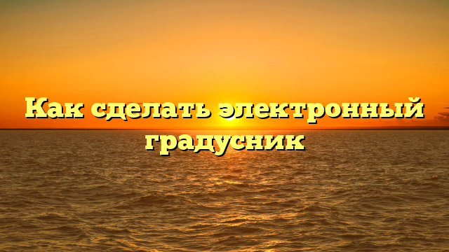 Как сделать электронный градусник