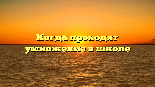 Когда проходят умножение в школе