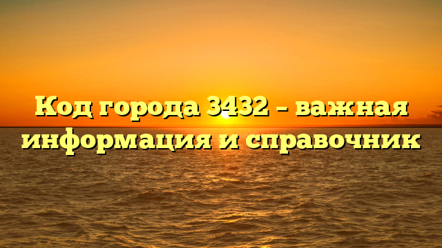 Код города 3432 – важная информация и справочник