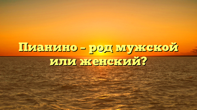 Пианино – род мужской или женский?