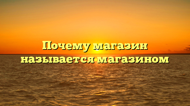 Почему магазин называется магазином