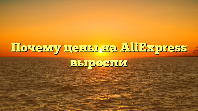 Почему цены на AliExpress выросли