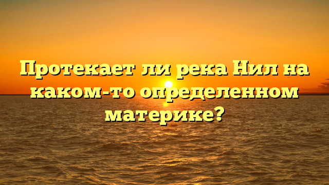 Протекает ли река Нил на каком-то определенном материке?