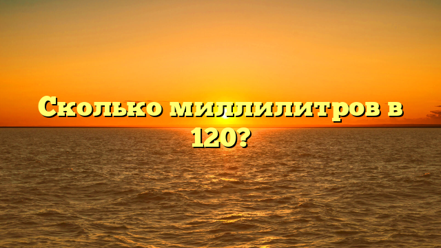 Сколько миллилитров в 120?
