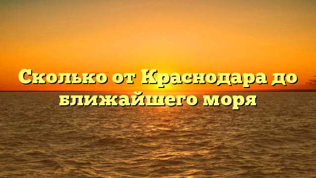 Сколько от Краснодара до ближайшего моря