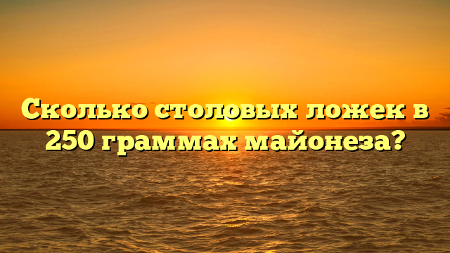 Сколько столовых ложек в 250 граммах майонеза?