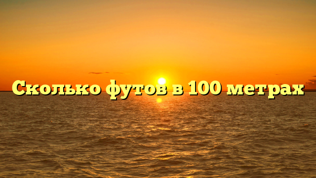 Сколько футов в 100 метрах