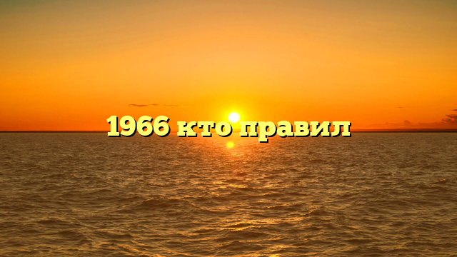 1966 кто правил