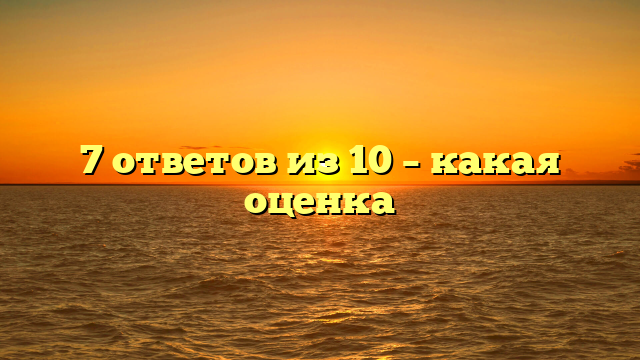 7 ответов из 10 – какая оценка