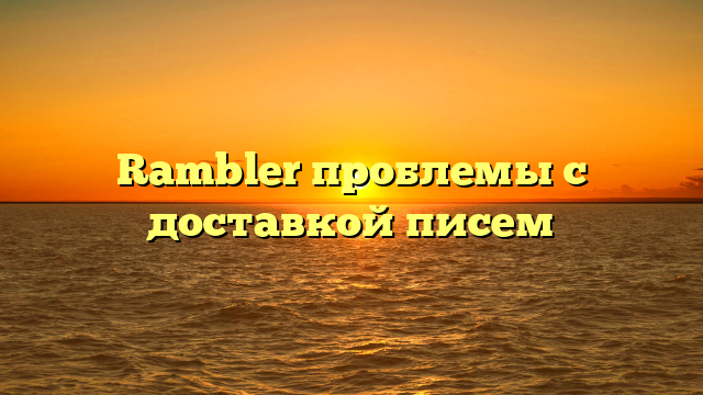 Rambler проблемы с доставкой писем