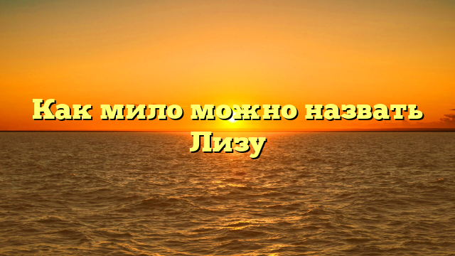 Как мило можно назвать Лизу