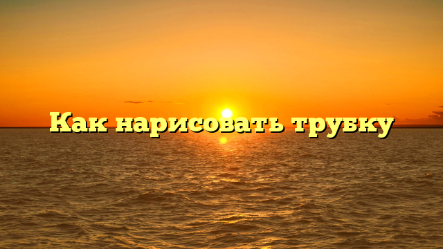 Как нарисовать трубку