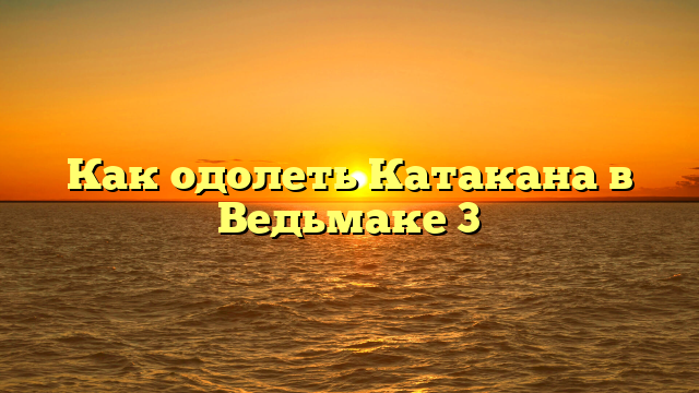Как одолеть Катакана в Ведьмаке 3
