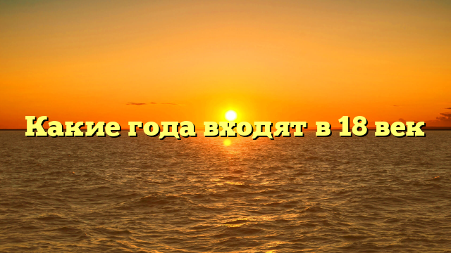 Какие года входят в 18 век