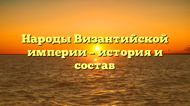 Народы Византийской империи – история и состав
