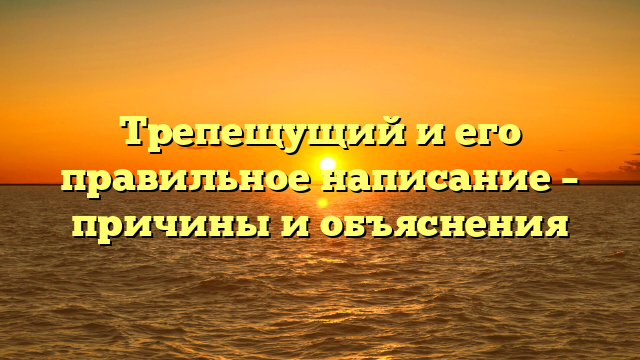 Трепещущий и его правильное написание – причины и объяснения