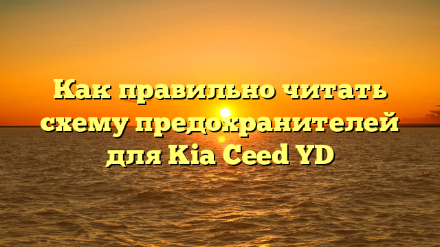 Как правильно читать схему предохранителей для Kia Ceed YD