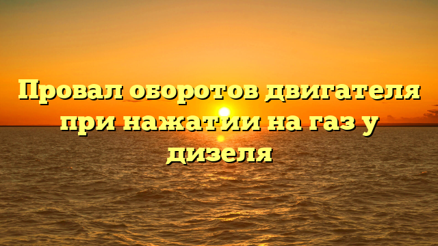 Провал оборотов двигателя при нажатии на газ у дизеля
