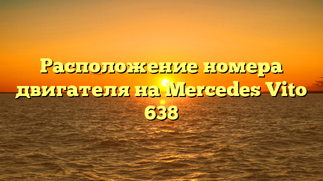 Расположение номера двигателя на Mercedes Vito 638