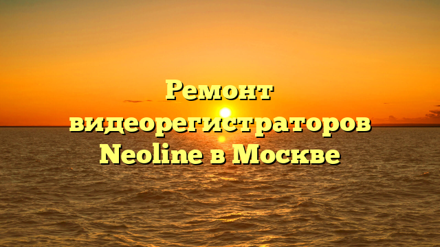 Ремонт видеорегистраторов Neoline в Москве