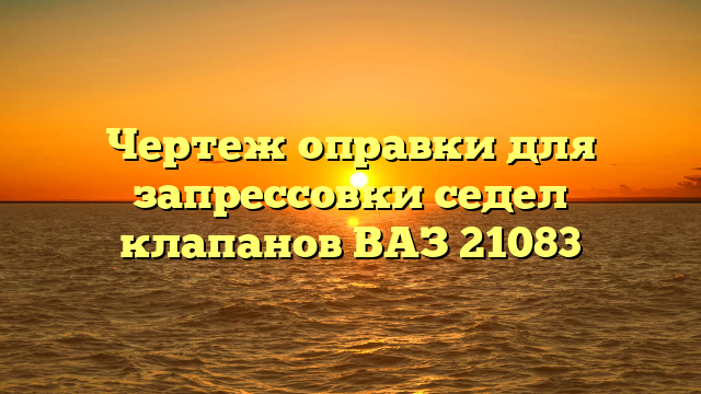 Чертеж оправки для запрессовки седел клапанов ВАЗ 21083