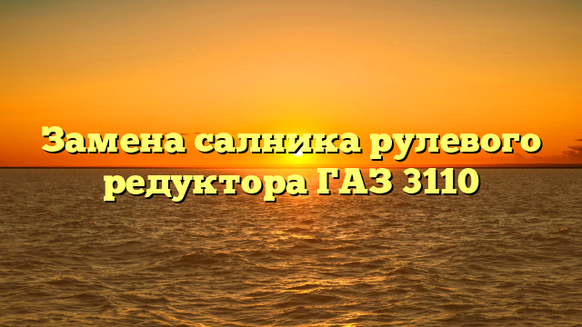 Замена салника рулевого редуктора ГАЗ 3110