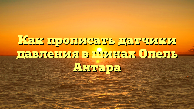 Как прописать датчики давления в шинах Опель Антара