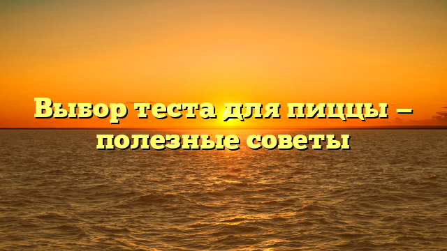Выбор теста для пиццы — полезные советы