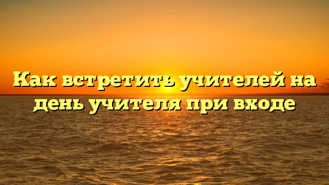 Как встретить учителей на день учителя при входе
