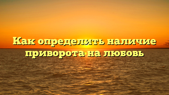 Как определить наличие приворота на любовь