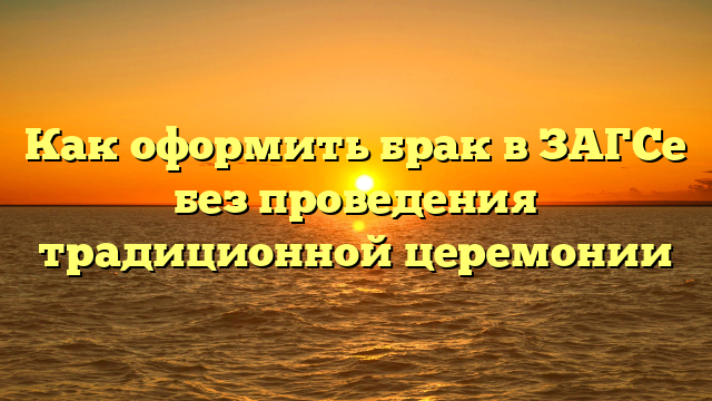Как оформить брак в ЗАГСе без проведения традиционной церемонии