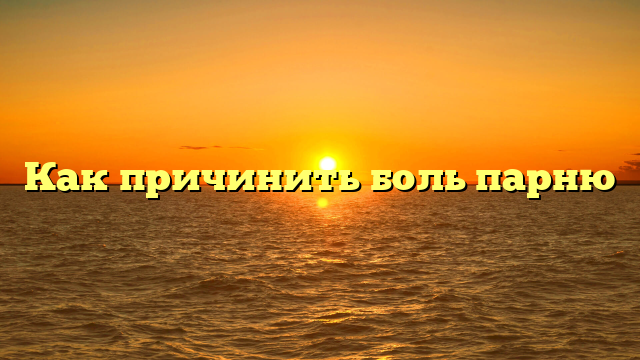Как причинить боль парню