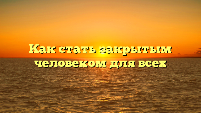 Как стать закрытым человеком для всех