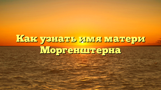 Как узнать имя матери Моргенштерна