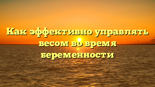 Как эффективно управлять весом во время беременности