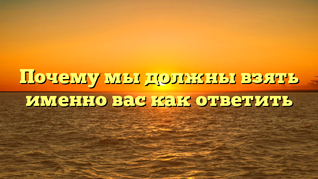 Почему мы должны взять именно вас как ответить